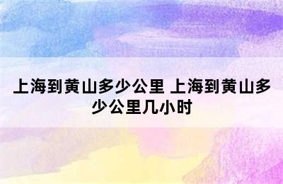 上海到黄山多少公里 上海到黄山多少公里几小时